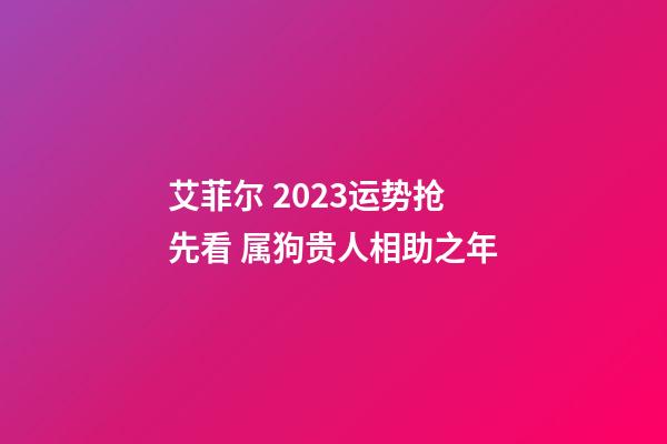 艾菲尔 2023运势抢先看 属狗贵人相助之年